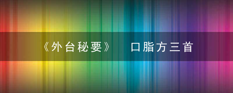 《外台秘要》 口脂方三首，外台秘要原文
